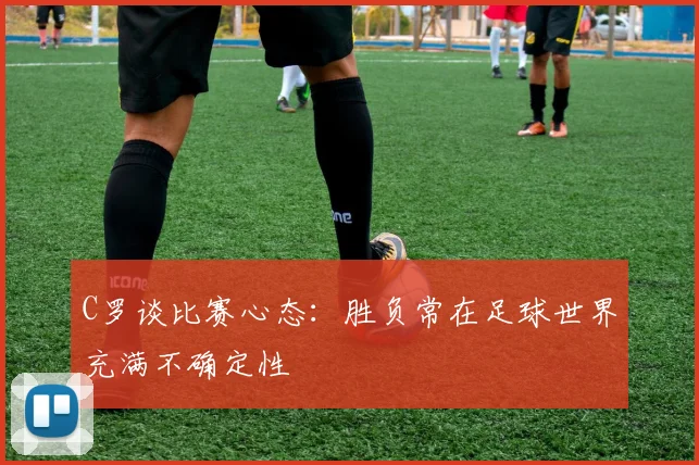 C罗谈比赛心态：胜负常在足球世界充满不确定性