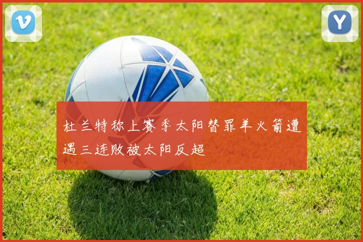 杜兰特称上赛季太阳替罪羊火箭遭遇三连败被太阳反超