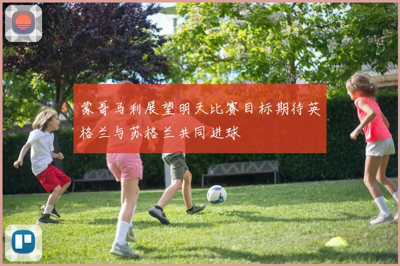 蒙哥马利展望明天比赛目标期待英格兰与苏格兰共同进球