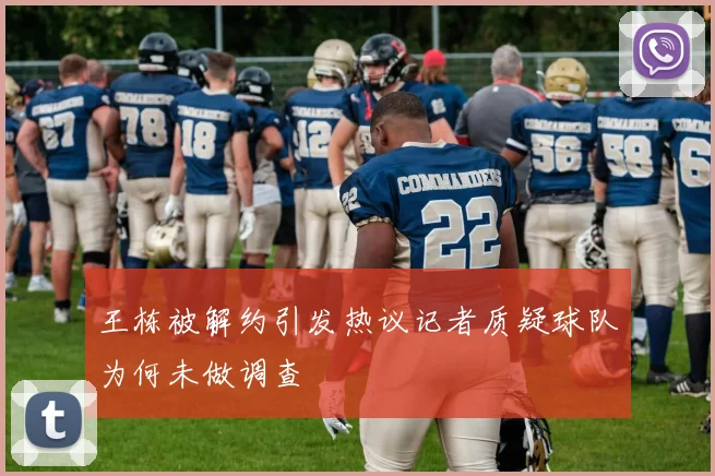 王栋被解约引发热议记者质疑球队为何未做调查