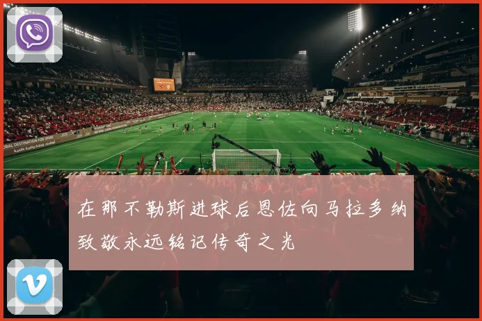 在那不勒斯进球后恩佐向马拉多纳致敬永远铭记传奇之光