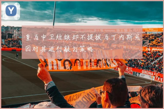 皇马中卫短缺却不提拔马丁内斯或因对其进行敲打策略