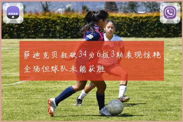 萨迪克贝狂砍34分6板3助表现惊艳全场但球队未能获胜