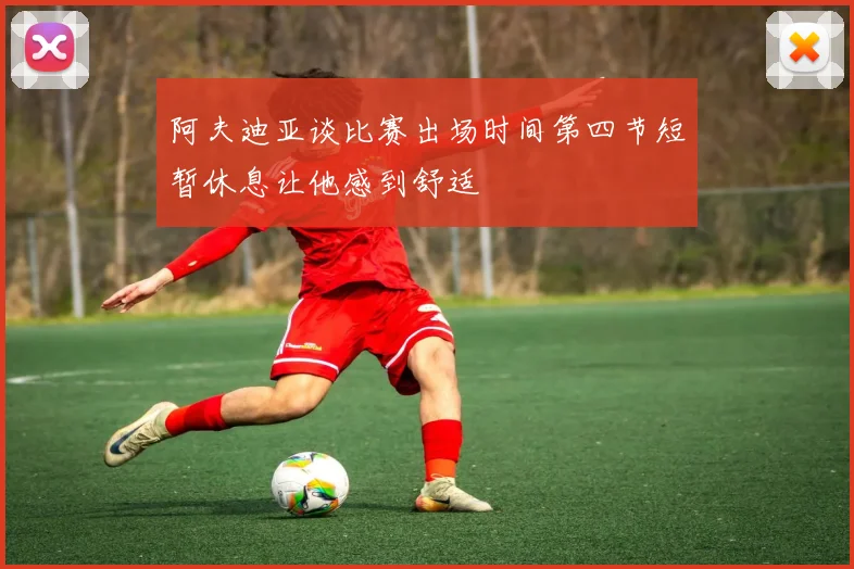 阿夫迪亚谈比赛出场时间第四节短暂休息让他感到舒适