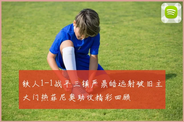 铁人1-1战平三镇严鼎皓远射破旧主大门热菲尼奥助攻精彩回顾