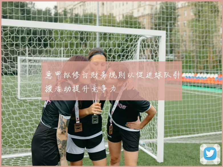 意甲拟修订财务规则以促进球队引援活动提升竞争力