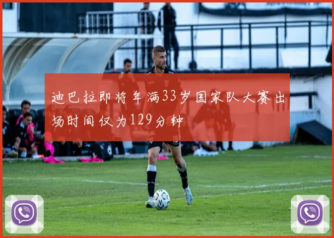 迪巴拉即将年满33岁国家队大赛出场时间仅为129分钟