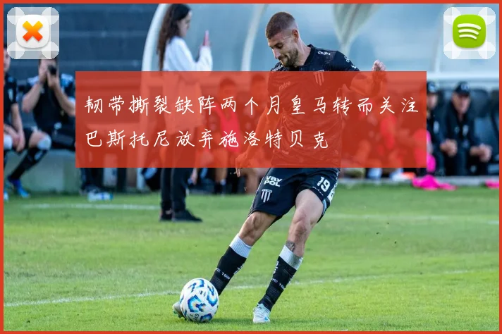 韧带撕裂缺阵两个月皇马转而关注巴斯托尼放弃施洛特贝克