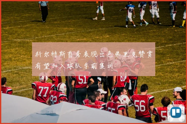 科尔特斯首秀表现出色弗里克赞赏有望加入球队季前集训