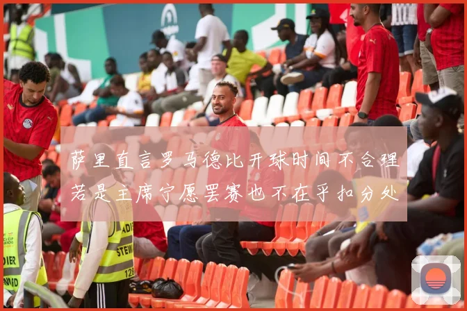 萨里直言罗马德比开球时间不合理若是主席宁愿罢赛也不在乎扣分处罚