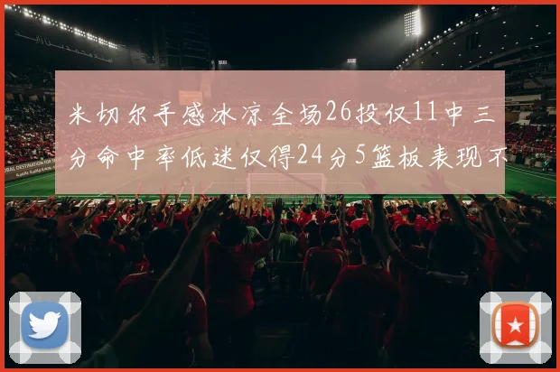 米切尔手感冰凉全场26投仅11中三分命中率低迷仅得24分5篮板表现不佳