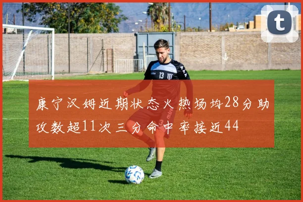 康宁汉姆近期状态火热场均28分助攻数超11次三分命中率接近44