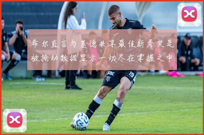 希尔直言与基德共享最佳新秀奖是被抢劫数据显示一切尽在掌握之中