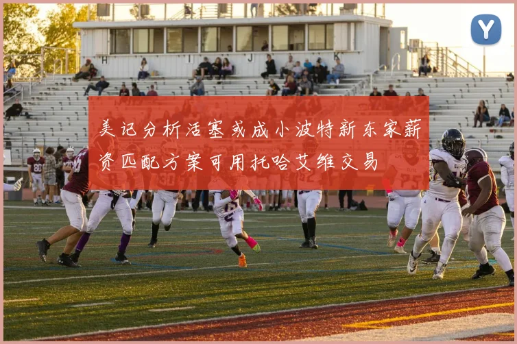 美记分析活塞或成小波特新东家薪资匹配方案可用托哈艾维交易