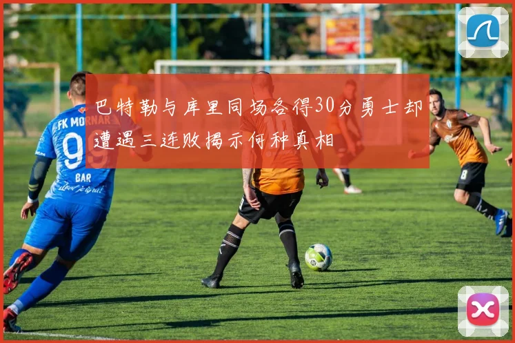 巴特勒与库里同场各得30分勇士却遭遇三连败揭示何种真相