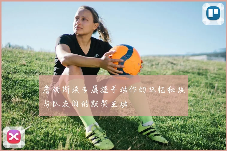 詹姆斯谈专属握手动作的记忆秘诀与队友间的默契互动