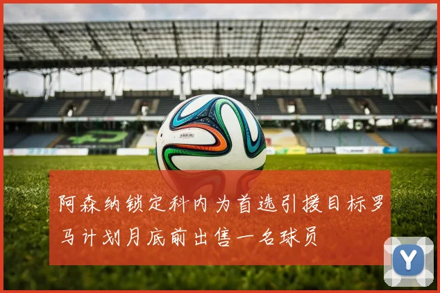 阿森纳锁定科内为首选引援目标罗马计划月底前出售一名球员