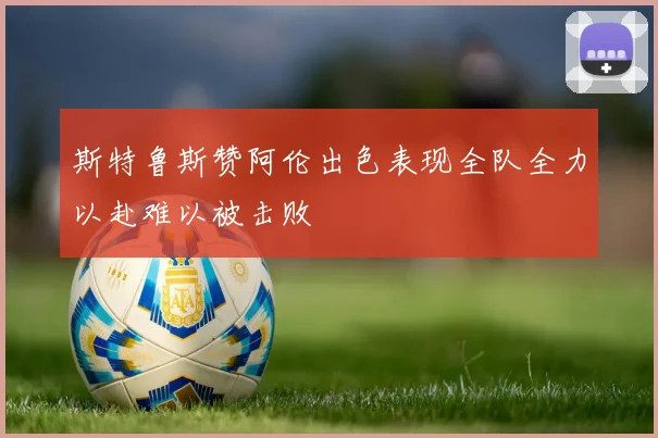 斯特鲁斯赞阿伦出色表现全队全力以赴难以被击败